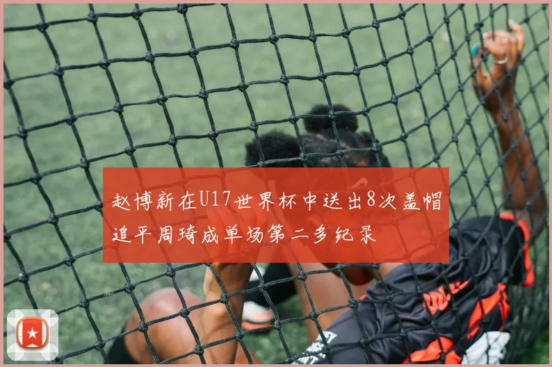 赵博新在U17世界杯中送出8次盖帽追平周琦成单场第二多纪录