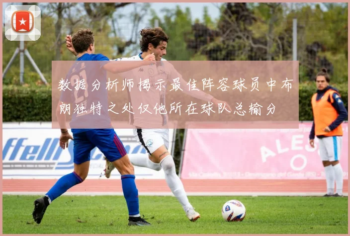 数据分析师揭示最佳阵容球员中布朗独特之处仅他所在球队总输分