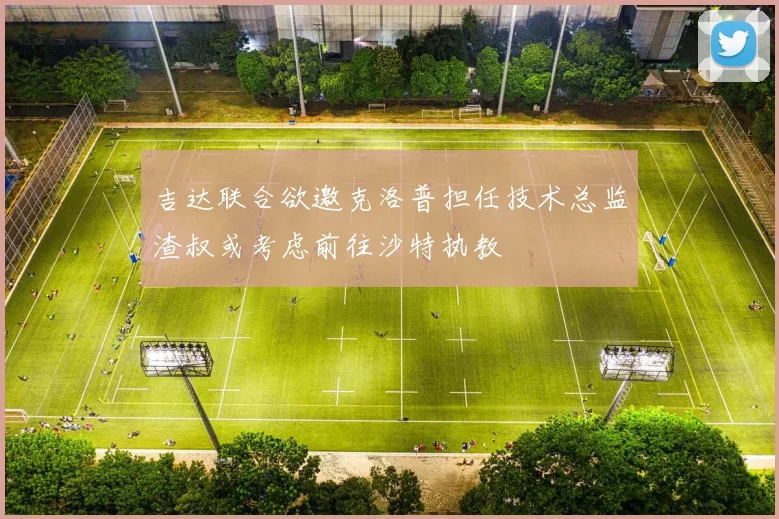 吉达联合欲邀克洛普担任技术总监渣叔或考虑前往沙特执教