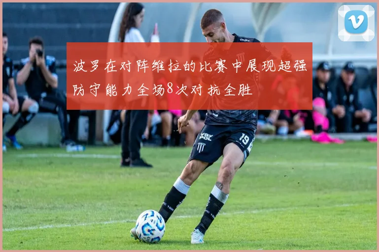 波罗在对阵维拉的比赛中展现超强防守能力全场8次对抗全胜