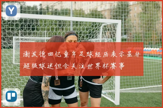 谢泼德回忆童年足球经历表示虽非超级球迷但会关注世界杯赛事