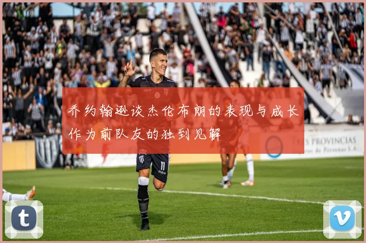 乔约翰逊谈杰伦布朗的表现与成长作为前队友的独到见解