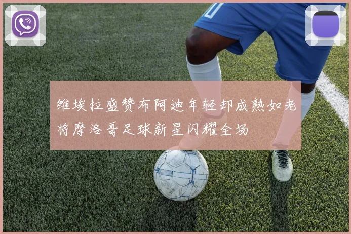 维埃拉盛赞布阿迪年轻却成熟如老将摩洛哥足球新星闪耀全场
