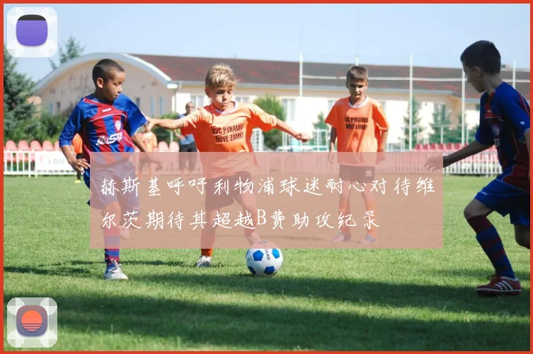 赫斯基呼吁利物浦球迷耐心对待维尔茨期待其超越B费助攻纪录