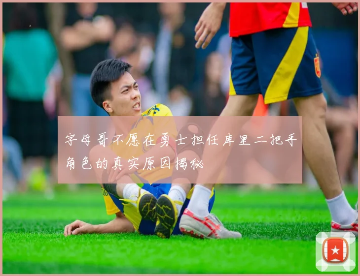 字母哥不愿在勇士担任库里二把手角色的真实原因揭秘