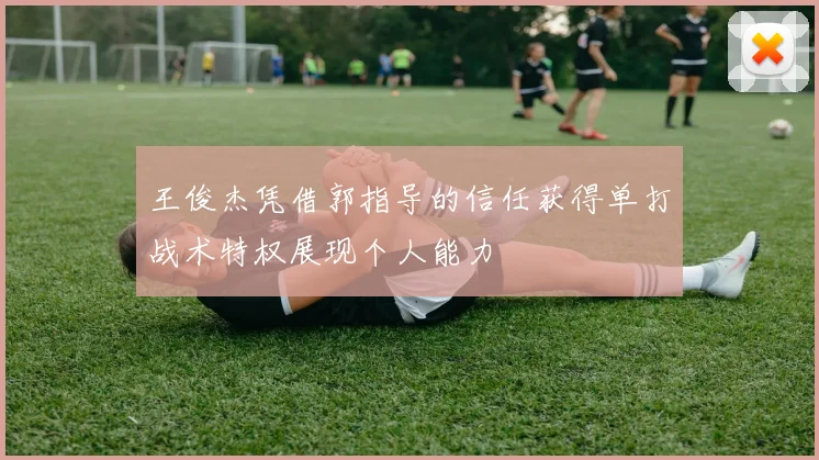 王俊杰凭借郭指导的信任获得单打战术特权展现个人能力