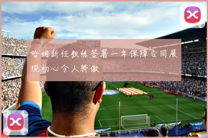 哈姆新任教练签署一年保障合同展现初心令人骄傲