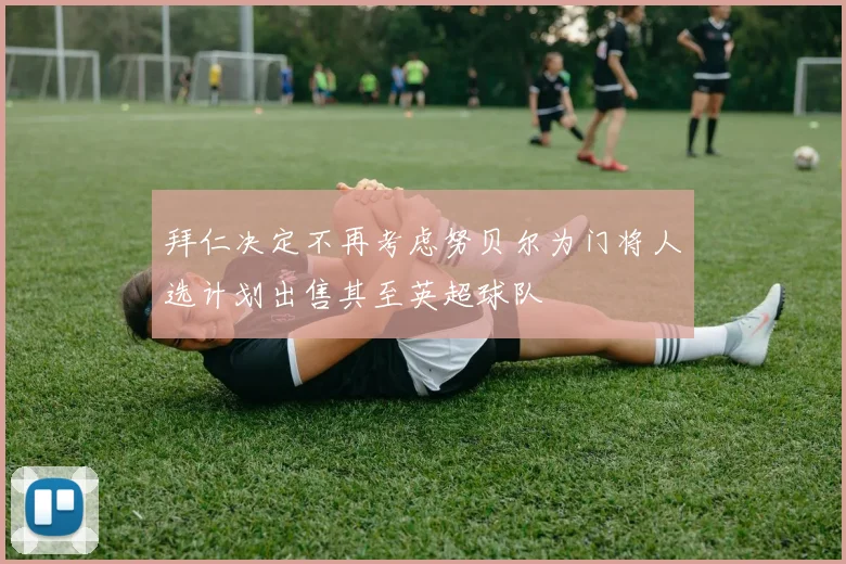 拜仁决定不再考虑努贝尔为门将人选计划出售其至英超球队