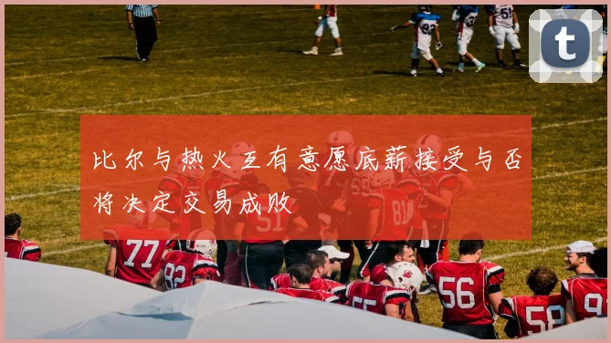 比尔与热火互有意愿底薪接受与否将决定交易成败