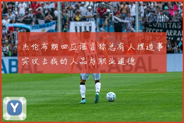 杰伦布朗回应谣言称总有人捏造事实攻击我的人品与职业道德