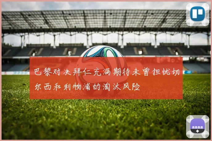 巴黎对决拜仁充满期待未曾担忧切尔西和利物浦的淘汰风险
