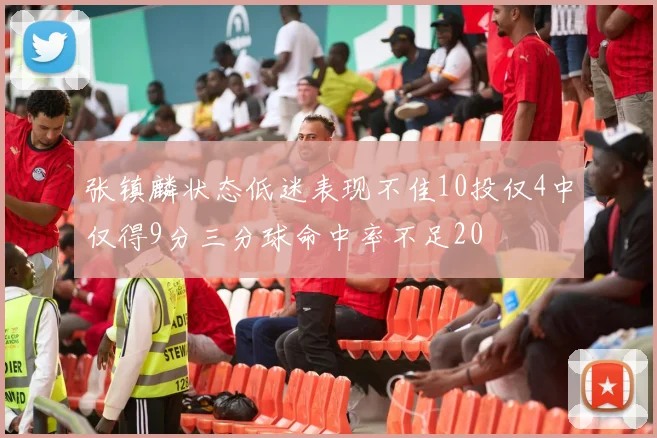 张镇麟状态低迷表现不佳10投仅4中仅得9分三分球命中率不足20