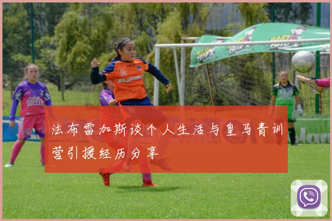 法布雷加斯谈个人生活与皇马青训营引援经历分享