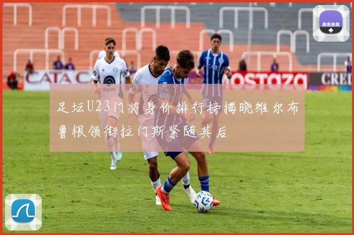 足坛U23门将身价排行榜揭晓维尔布鲁根领衔拉门斯紧随其后