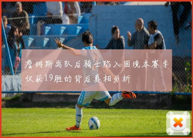詹姆斯离队后骑士陷入困境本赛季仅获19胜的背后真相分析