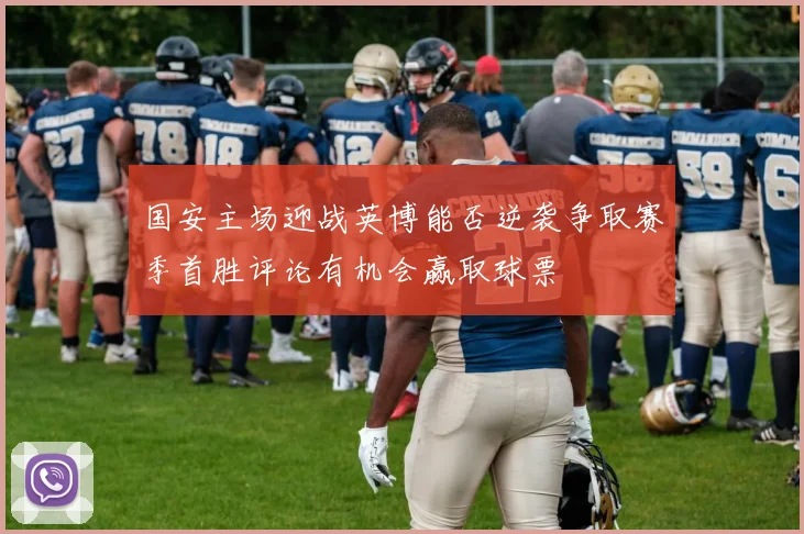 国安主场迎战英博能否逆袭争取赛季首胜评论有机会赢取球票