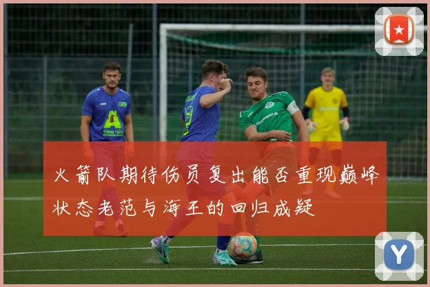 火箭队期待伤员复出能否重现巅峰状态老范与海王的回归成疑