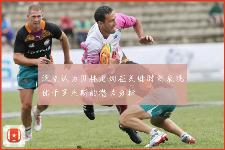 沃克认为贝林厄姆在关键时刻表现优于罗杰斯的潜力分析