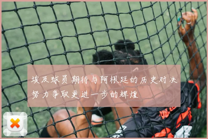 埃及球员期待与阿根廷的历史对决努力争取更进一步的辉煌