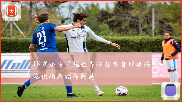 18岁小将闪耀世界杯摩洛哥球迷感恩德尚未招布阿迪