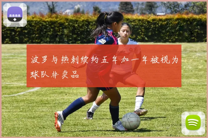 波罗与热刺续约五年加一年被视为球队非卖品