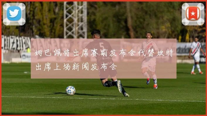 姆巴佩将出席赛前发布会代替坎特出席上场新闻发布会