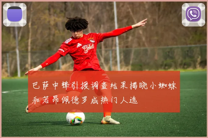 巴萨中锋引援调查结果揭晓小蜘蛛和若昂佩德罗成热门人选