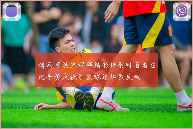 梅西百场里程碑精彩传射对着看台比手势庆祝引发球迷热烈反响